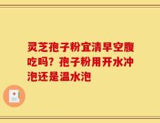 灵芝孢子粉宜清早空腹吃吗？孢子粉用开水冲泡还是温水泡
