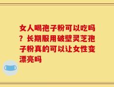 女人喝孢子粉可以吃吗？长期服用破壁灵芝孢子粉真的可以让女性变漂亮吗