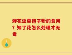 蝉花虫草孢子粉的食用？知了花怎么处理才无毒