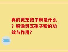 真的灵芝孢子粉是什么？解读灵芝孢子粉的功效与作用？