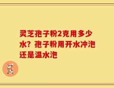 灵芝孢子粉2克用多少水？孢子粉用开水冲泡还是温水泡
