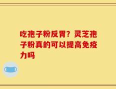 吃孢子粉反胃？灵芝孢子粉真的可以提高免疫力吗