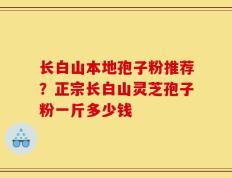 长白山本地孢子粉推荐？正宗长白山灵芝孢子粉一斤多少钱