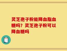 灵芝孢子粉能降血脂血糖吗？灵芝孢子粉可以降血糖吗