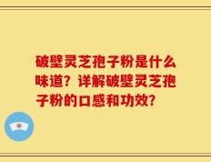破壁灵芝孢子粉是什么味道？详解破壁灵芝孢子粉的口感和功效？