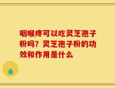 咽喉疼可以吃灵芝孢子粉吗？灵芝孢子粉的功效和作用是什么