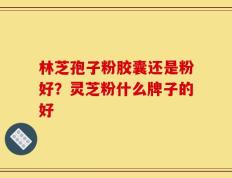 林芝孢子粉胶囊还是粉好？灵芝粉什么牌子的好