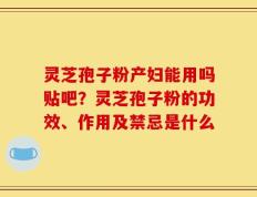 灵芝孢子粉产妇能用吗贴吧？灵芝孢子粉的功效、作用及禁忌是什么