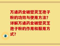 万通药业破壁灵芝孢子粉的功效与使用方法？详解万通药业破壁灵芝孢子粉的作用和服用方式？