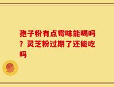 孢子粉有点霉味能喝吗？灵芝粉过期了还能吃吗