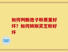 如何判断孢子粉质量好坏？如何辨别灵芝粉好坏