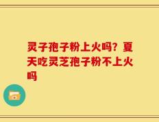 灵子孢子粉上火吗？夏天吃灵芝孢子粉不上火吗