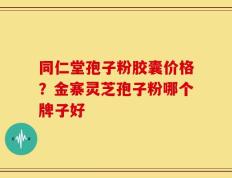同仁堂孢子粉胶囊价格？金寨灵芝孢子粉哪个牌子好