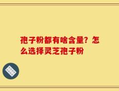 孢子粉都有啥含量？怎么选择灵芝孢子粉