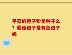 平菇的孢子粉是种子么？蘑菇孢子是有色孢子吗