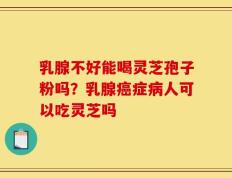 乳腺不好能喝灵芝孢子粉吗？乳腺癌症病人可以吃灵芝吗