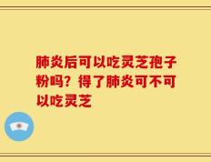 肺炎后可以吃灵芝孢子粉吗？得了肺炎可不可以吃灵芝