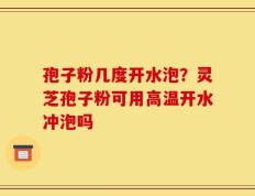 孢子粉几度开水泡？灵芝孢子粉可用高温开水冲泡吗