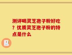 测评喝灵芝孢子粉好吃？优质灵芝孢子粉的特点是什么