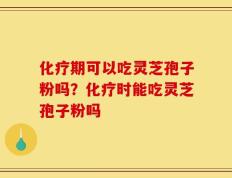 化疗期可以吃灵芝孢子粉吗？化疗时能吃灵芝孢子粉吗