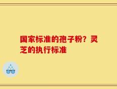 国家标准的孢子粉？灵芝的执行标准