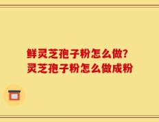 鲜灵芝孢子粉怎么做？灵芝孢子粉怎么做成粉