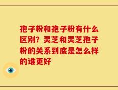 孢子粉和孢子粉有什么区别？灵芝和灵芝孢子粉的关系到底是怎么样的谁更好