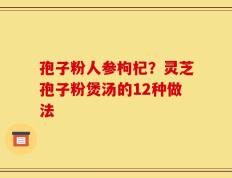 孢子粉人参枸杞？灵芝孢子粉煲汤的12种做法