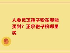人参灵芝孢子粉在哪能买到？正宗孢子粉哪里买