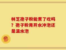 林芝孢子粉能煮了吃吗？孢子粉用开水冲泡还是温水泡