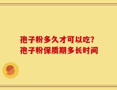 孢子粉多久才可以吃？孢子粉保质期多长时间