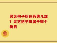 灵芝孢子粉在药典几部？灵芝孢子粉属于哪个类目