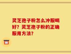 灵芝孢子粉怎么冲服喝好？灵芝孢子粉的正确服用方法？