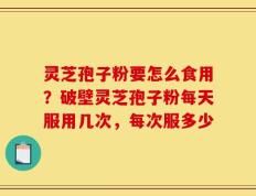 灵芝孢子粉要怎么食用？破壁灵芝孢子粉每天服用几次，每次服多少