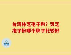 台湾林芝孢子粉？灵芝孢子粉哪个牌子比较好