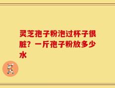 灵芝孢子粉泡过杯子很脏？一斤孢子粉放多少水