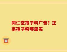 同仁堂孢子粉广告？正宗孢子粉哪里买