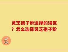 灵芝孢子粉选择的误区？怎么选择灵芝孢子粉