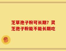 芝草孢子粉可长期？灵芝孢子粉能不能长期吃