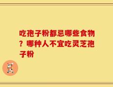 吃孢子粉都忌哪些食物？哪种人不宜吃灵芝孢子粉