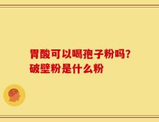胃酸可以喝孢子粉吗？破壁粉是什么粉