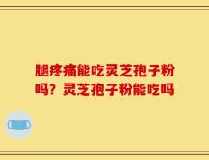 腿疼痛能吃灵芝孢子粉吗？灵芝孢子粉能吃吗