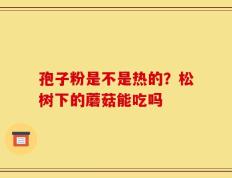 孢子粉是不是热的？松树下的蘑菇能吃吗