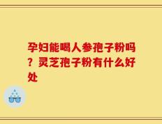 孕妇能喝人参孢子粉吗？灵芝孢子粉有什么好处