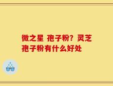 微之星 孢子粉？灵芝孢子粉有什么好处