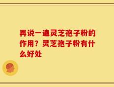 再说一遍灵芝孢子粉的作用？灵芝孢子粉有什么好处