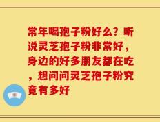 常年喝孢子粉好么？听说灵芝孢子粉非常好，身边的好多朋友都在吃，想问问灵芝孢子粉究竟有多好