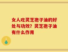 女人吃灵芝孢子油的好处与功效？灵芝孢子油有什么作用