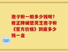 孢子粉一般多少钱呀？修正牌破壁灵芝孢子粉《官方价格》到底多少钱一盒