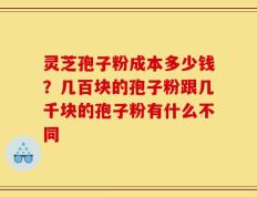 灵芝孢子粉成本多少钱？几百块的孢子粉跟几千块的孢子粉有什么不同
